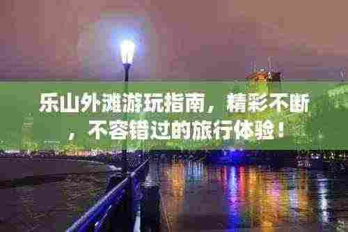 乐山外滩游玩指南,精彩不断,不容错过的旅行体验!