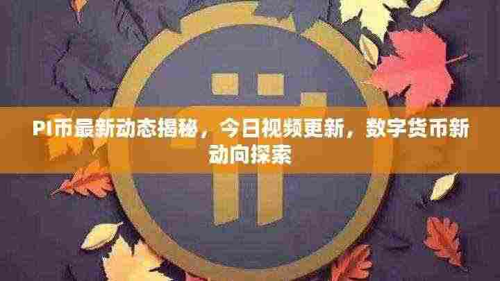 PI币最新动态揭秘，今日视频更新，数字货币新动向探索