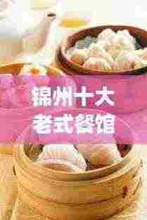 锦州十大老式餐馆盘点历史与美食的完美交融，必尝经典佳肴！