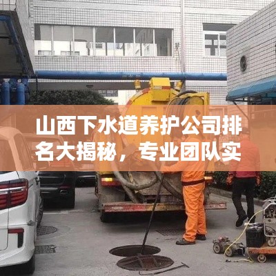山西下水道养护公司排名大揭秘,专业团队实力比拼,服务质量一览无遗!