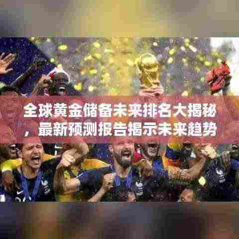 全球黄金储备未来排名大揭秘,最新预测报告揭示未来趋势