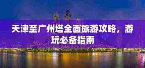 天津至广州塔全面旅游攻略，游玩必备指南