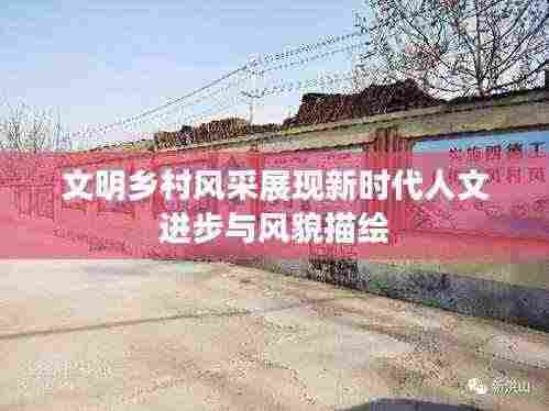 文明乡村风采展现新时代人文进步与风貌描绘
