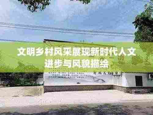 文明乡村风采展现新时代人文进步与风貌描绘