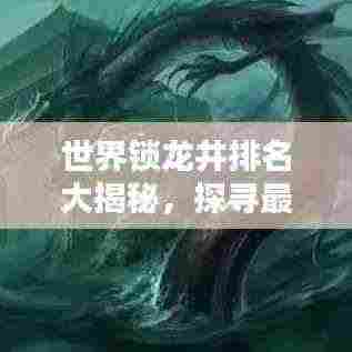世界锁龙井排名大揭秘,探寻最大锁龙古井奇闻