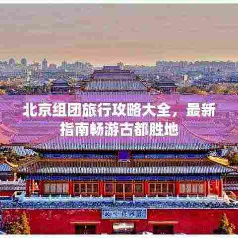 北京组团旅行攻略大全,最新指南畅游古都胜地