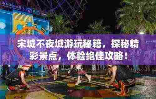 宋城不夜城游玩秘籍，探秘精彩景点，体验绝佳攻略！