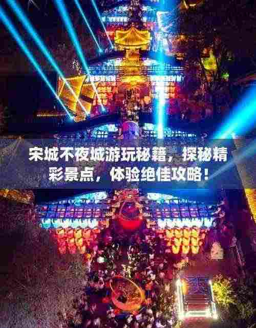 宋城不夜城游玩秘籍,探秘精彩景点,体验绝佳攻略!