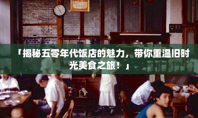 「揭秘五零年代饭店的魅力,带你重温旧时光美食之旅!」