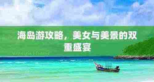 海岛游攻略,美女与美景的双重盛宴