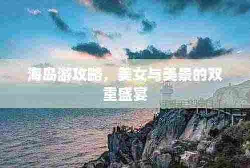 海岛游攻略,美女与美景的双重盛宴