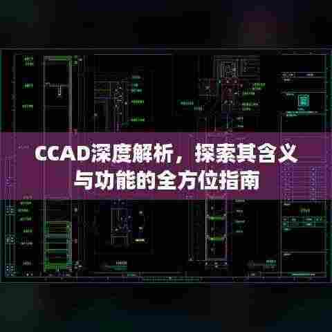 CCAD深度解析,探索其含义与功能的全方位指南