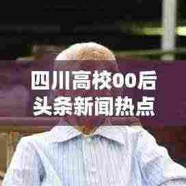四川高校00后头条新闻热点聚焦