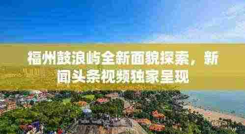 福州鼓浪屿全新面貌探索，新闻头条视频独家呈现
