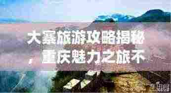 大寨旅游攻略揭秘,重庆魅力之旅不容错过!