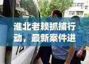 淮北老赖抓捕行动,最新案件进展揭秘
