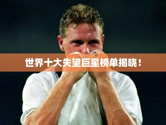 世界十大失望巨星榜单揭晓!