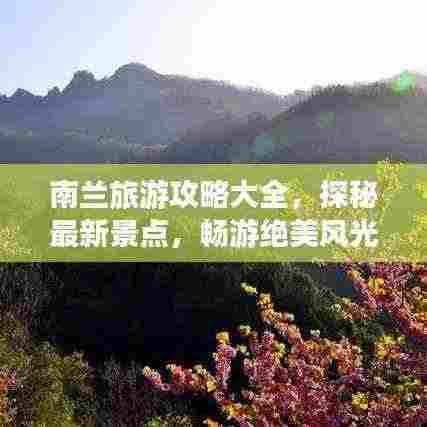 南兰旅游攻略大全，探秘最新景点，畅游绝美风光！