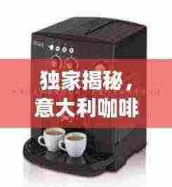 独家揭秘,意大利咖啡机公司排名榜单,品质之巅不容错过!