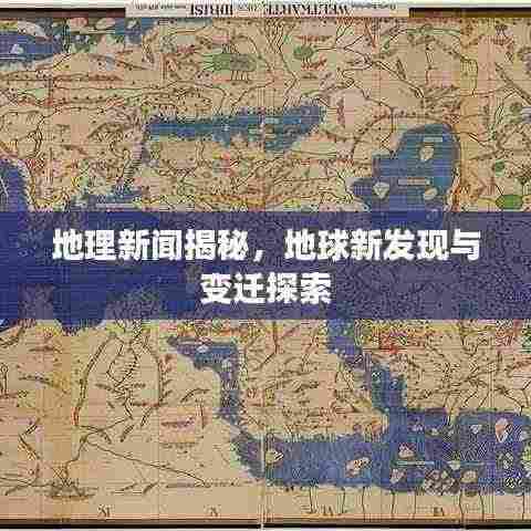 地理新闻揭秘,地球新发现与变迁探索