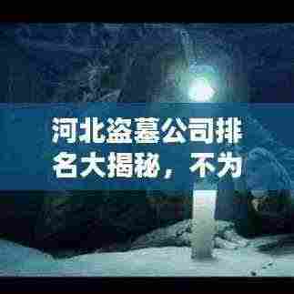 河北盗墓公司排名大揭秘,不为人知的古墓探险产业内幕