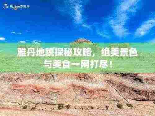 雅丹地貌探秘攻略，绝美景色与美食一网打尽！