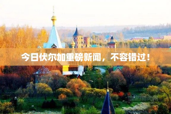 今日伏尔加重磅新闻,不容错过!