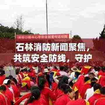 石林消防新闻聚焦,共筑安全防线,守护你我他