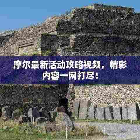 摩尔最新活动攻略视频，精彩内容一网打尽！