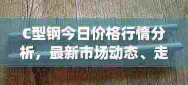 C型钢今日价格行情分析,最新市场动态、走势及影响因素探讨