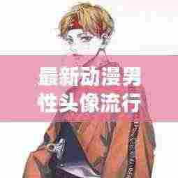 最新动漫男性头像流行趋势，魔性魅力席卷全网，魅力十足！
