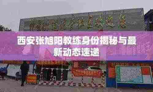 西安张旭阳教练身份揭秘与最新动态速递