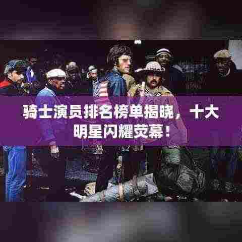 骑士演员排名榜单揭晓,十大明星闪耀荧幕!