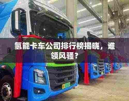 氢能卡车公司排行榜揭晓，谁领风骚？