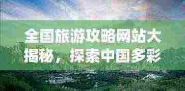全国旅游攻略网站大揭秘,探索中国多彩之旅,一站畅游!