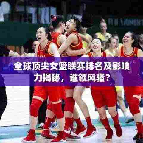 全球顶尖女篮联赛排名及影响力揭秘,谁领风骚?