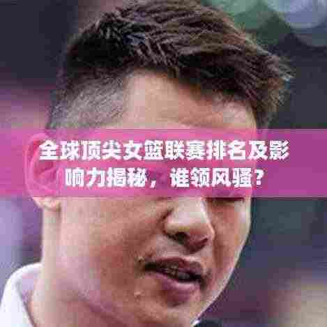 全球顶尖女篮联赛排名及影响力揭秘,谁领风骚?