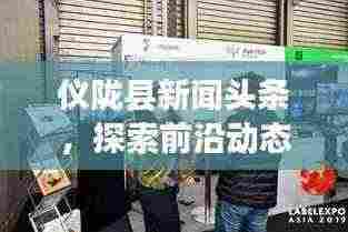 仪陇县新闻头条，探索前沿动态，洞察仪陇发展