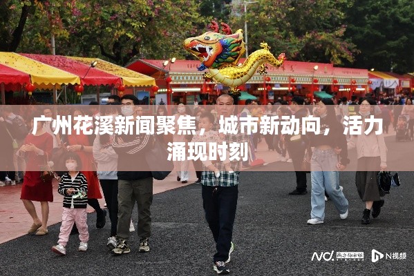 广州花溪新闻聚焦，城市新动向，活力涌现时刻