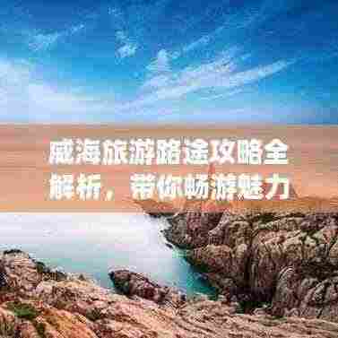 威海旅游路途攻略全解析，带你畅游魅力海滨城市！