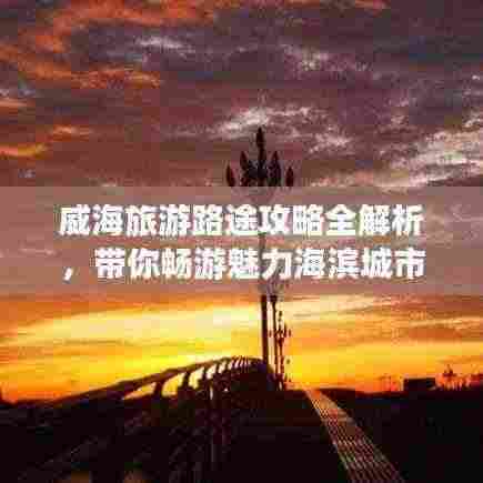 威海旅游路途攻略全解析,带你畅游魅力海滨城市!