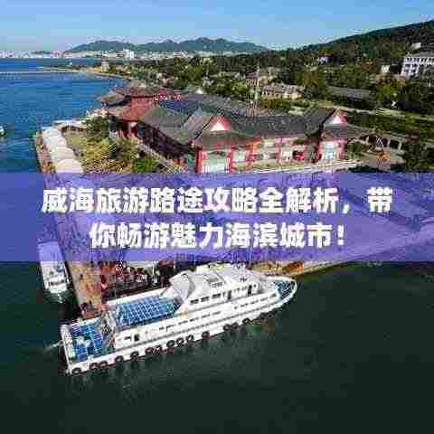 威海旅游路途攻略全解析,带你畅游魅力海滨城市!