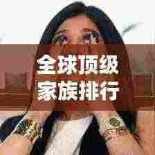 全球顶级家族排行榜大揭秘，谁居榜首？