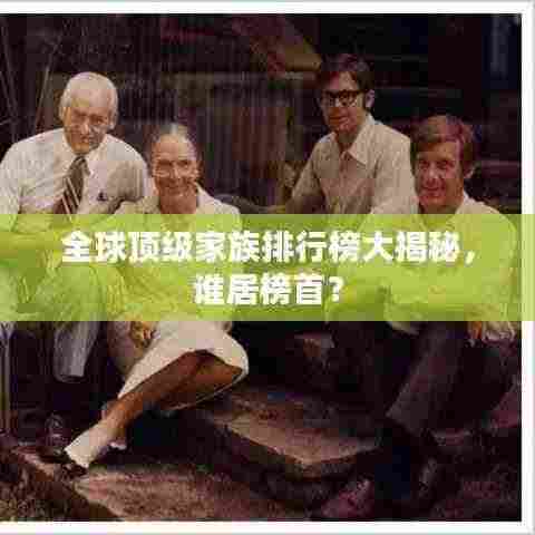 全球顶级家族排行榜大揭秘,谁居榜首?