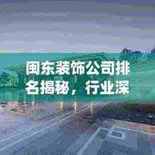 闽东装饰公司排名揭秘，行业深度分析与趋势解读