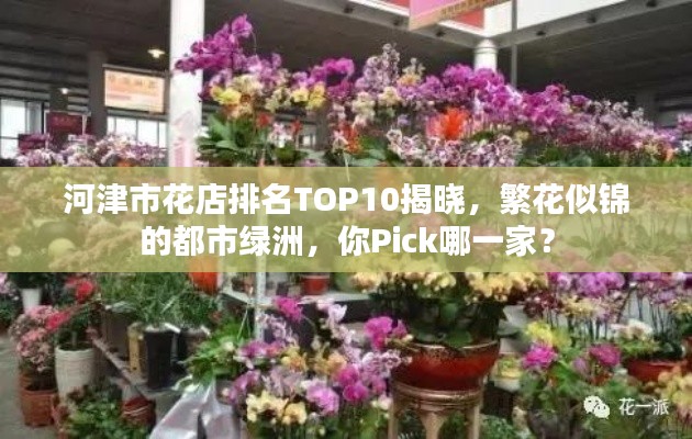 河津市花店排名TOP10揭晓,繁花似锦的都市绿洲,你Pick哪一家?