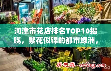 河津市花店排名TOP10揭晓,繁花似锦的都市绿洲,你Pick哪一家?