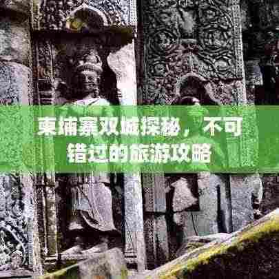 柬埔寨双城探秘，不可错过的旅游攻略