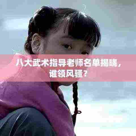 八大武术指导老师名单揭晓,谁领风骚?