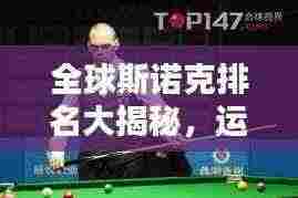全球斯诺克排名大揭秘,运动格局一览无余
